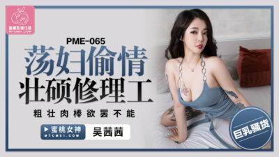 PME065: Người phụ nữ táo bạo ngoại tình cùng thợ sửa ống nước dương vật khủng