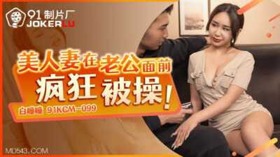 91CKM-099 Vợ xinh cuồng dại trên giường: Chồng bất lực nhìn nàng lên đỉnh tột cùng